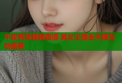 午夜秀场视频直播 美女主播全天候互动盛宴
