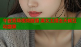 午夜秀场视频直播 美女主播全天候互动盛宴