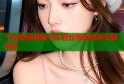 午夜独享视频平台 轻松畅享深夜专属精彩