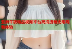 亚洲午夜精品视频平台高清流畅无限观看体验
