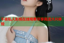 午夜私人影院在线观看尽享高清大片体验