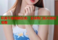 欧美午夜视频在线：全球热门影片随时观看