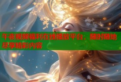 午夜视频福利在线播放平台，随时随地尽享精彩内容