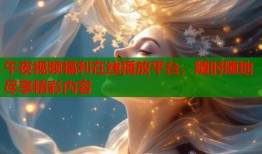 午夜视频福利在线播放平台，随时随地尽享精彩内容