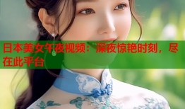 日本美女午夜视频：深夜惊艳时刻，尽在此平台