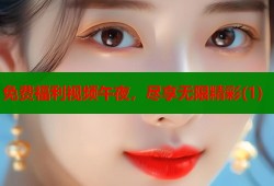 免费福利视频午夜，尽享无限精彩(1)
