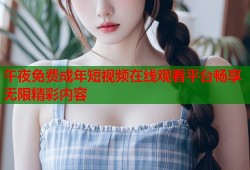 午夜免费成年短视频在线观看平台畅享无限精彩内容