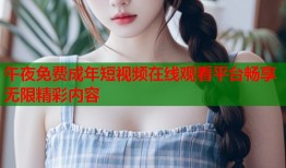 午夜免费成年短视频在线观看平台畅享无限精彩内容