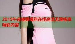 2019午夜视频福利在线高清无限畅享精彩内容