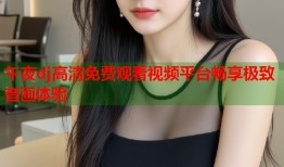 午夜dj高清免费观看视频平台畅享极致音画体验
