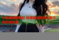 午夜视频网导航 快速精准推荐丰富午夜影视资源