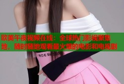 欧美午夜视频在线：全球热门影视聚集地，随时随地观看最火爆的电影和电视剧