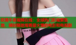 欧美午夜视频在线：全球热门影视聚集地，随时随地观看最火爆的电影和电视剧