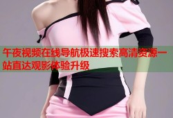 午夜视频在线导航极速搜索高清资源一站直达观影体验升级