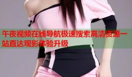 午夜视频在线导航极速搜索高清资源一站直达观影体验升级