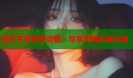 成片午夜免费观看，尽享无限影视乐趣