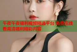 午夜午夜福利视频精选平台 免费在线看高清福利精彩内容