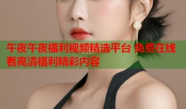 午夜午夜福利视频精选平台 免费在线看高清福利精彩内容