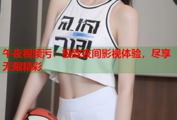 午夜视频污：极致夜间影视体验，尽享无限精彩