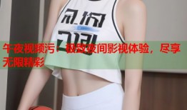 午夜视频污：极致夜间影视体验，尽享无限精彩