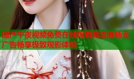 国产午夜视频免费在线观看高清流畅无广告畅享极致观影体验