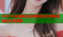 0855午夜视频在线观看高清无限畅享精彩影视盛宴