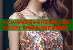 午夜DJ在线观看免费完整视频在线观看高清无广告畅享全场精彩夜晚体验