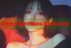 午夜男女视频秀场精彩互动尽在掌握