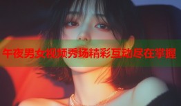 午夜男女视频秀场精彩互动尽在掌握