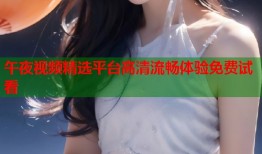 午夜视频精选平台高清流畅体验免费试看
