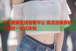 午夜视频在线观看平台 高清流畅多格式播放一站式体验