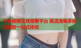 午夜视频在线观看平台 高清流畅多格式播放一站式体验