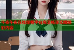午夜午夜在线观看平台高清畅享无限精彩内容