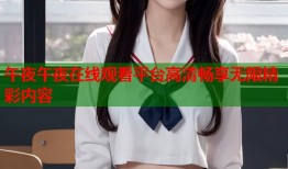 午夜午夜在线观看平台高清畅享无限精彩内容