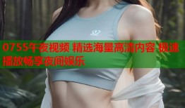 0755午夜视频 精选海量高清内容 极速播放畅享夜间娱乐