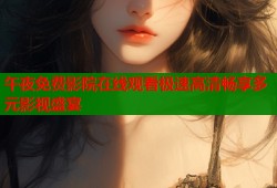 午夜免费影院在线观看极速高清畅享多元影视盛宴