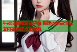 午夜淫视频精选平台 极速体验高清私密内容诱惑点击观看