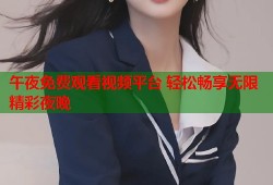 午夜免费观看视频平台 轻松畅享无限精彩夜晚