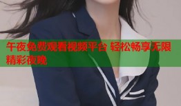 午夜免费观看视频平台 轻松畅享无限精彩夜晚