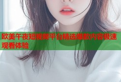 欧美午夜短视频平台精选爆款内容极速观看体验