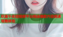 欧美午夜短视频平台精选爆款内容极速观看体验