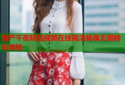 国产午夜精品视频在线高清畅享无限精彩体验