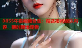 0855午夜视频合集：精选夜间娱乐内容，随时随地观看