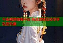午夜视频啪啪平台 高清激情互动尽享私密乐趣