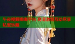 午夜视频啪啪平台 高清激情互动尽享私密乐趣