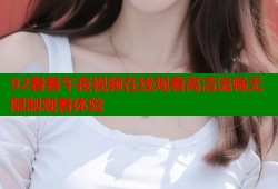 92看看午夜视频在线观看高清流畅无限制观看体验