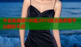 午夜免视频100集2019高清免费看平台精彩不停
