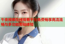 午夜视频在线观看平台免费畅享高清流畅与多功能剪辑体验