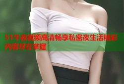 51午夜视频高清畅享私密夜生活精彩内容尽在掌握