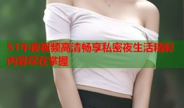 51午夜视频高清畅享私密夜生活精彩内容尽在掌握